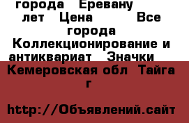 1.1) города : Еревану - 2750 лет › Цена ­ 149 - Все города Коллекционирование и антиквариат » Значки   . Кемеровская обл.,Тайга г.